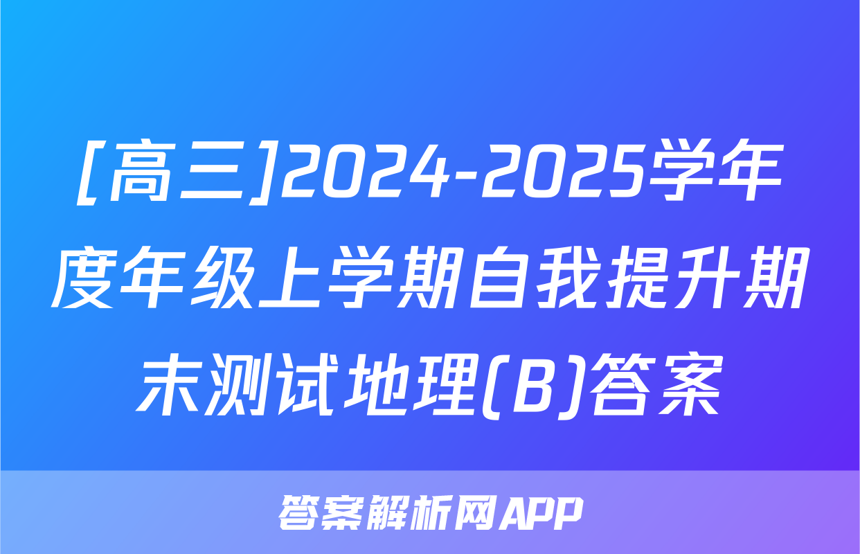[高三]2024-2025学年度年级上学期自我提升期末测试地理(B)答案