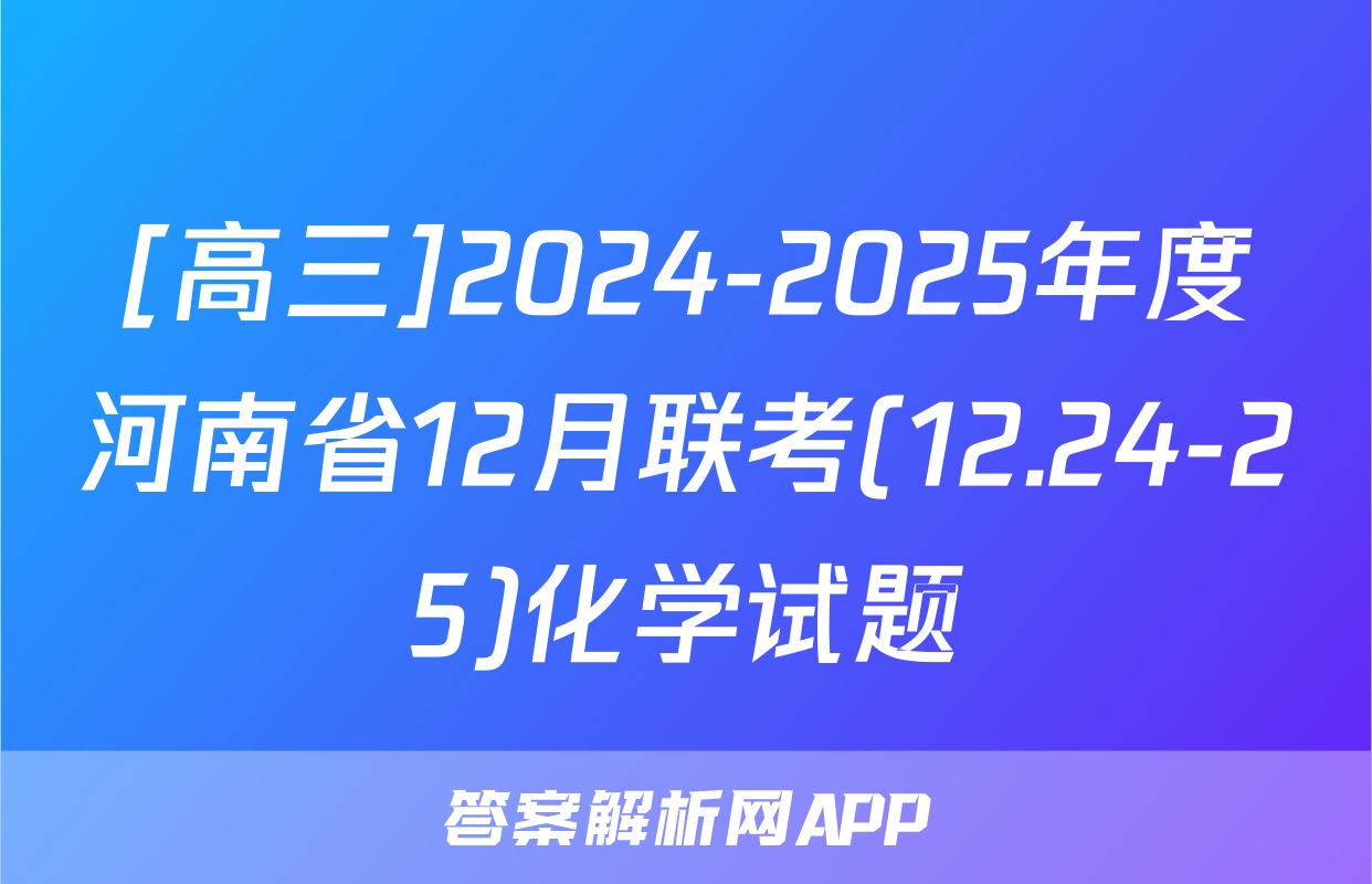 [高三]2024-2025年度河南省12月联考(12.24-25)化学试题