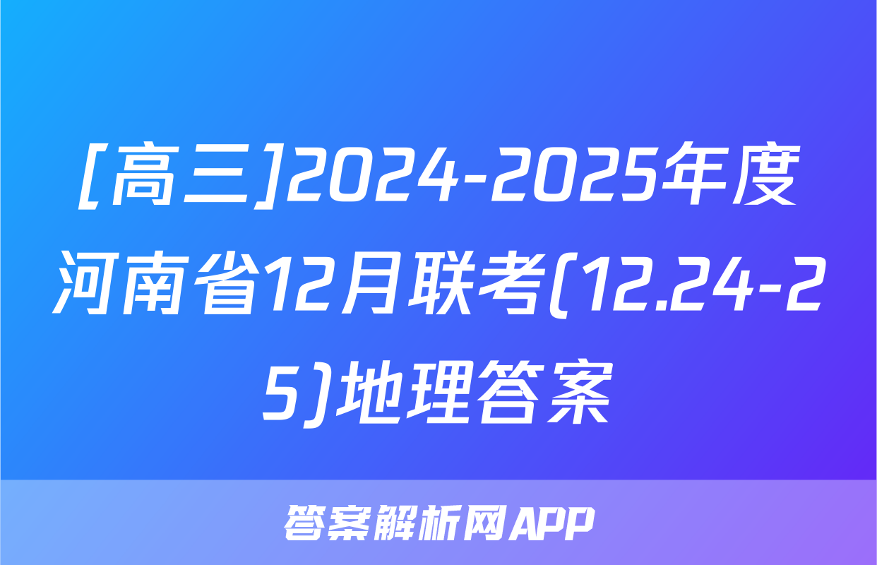 [高三]2024-2025年度河南省12月联考(12.24-25)地理答案