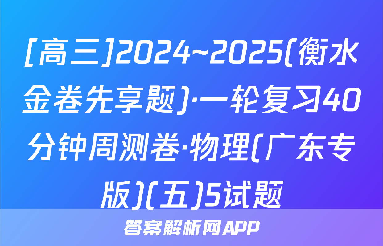[高三]2024~2025(衡水金卷先享题)·一轮复习40分钟周测卷·物理(广东专版)(五)5试题