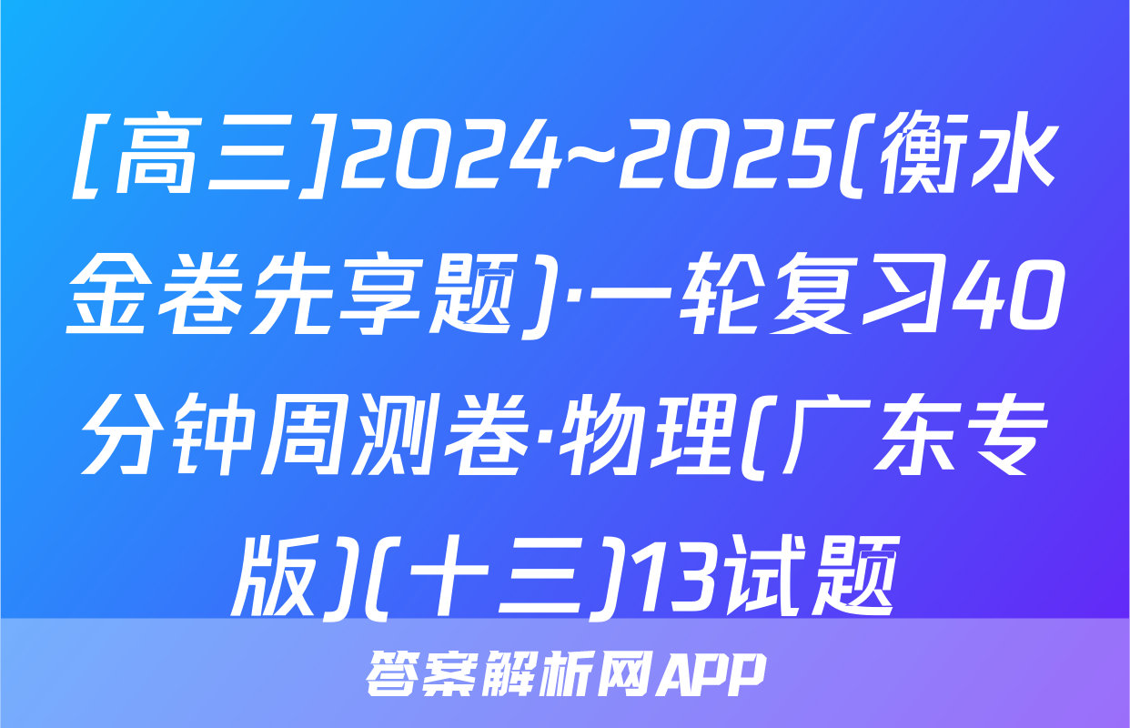 [高三]2024~2025(衡水金卷先享题)·一轮复习40分钟周测卷·物理(广东专版)(十三)13试题