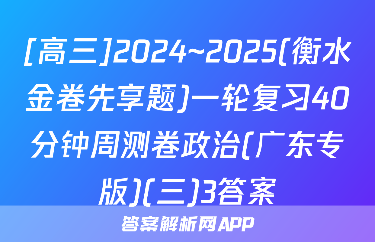 [高三]2024~2025(衡水金卷先享题)一轮复习40分钟周测卷政治(广东专版)(三)3答案