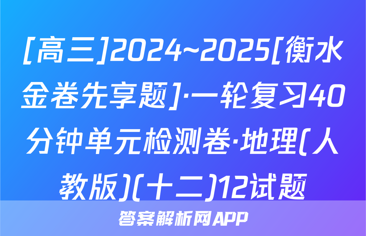 [高三]2024~2025[衡水金卷先享题]·一轮复习40分钟单元检测卷·地理(人教版)(十二)12试题