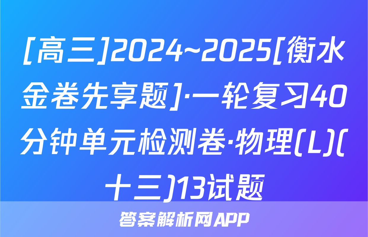 [高三]2024~2025[衡水金卷先享题]·一轮复习40分钟单元检测卷·物理(L)(十三)13试题
