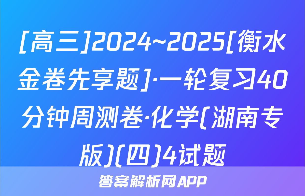 [高三]2024~2025[衡水金卷先享题]·一轮复习40分钟周测卷·化学(湖南专版)(四)4试题