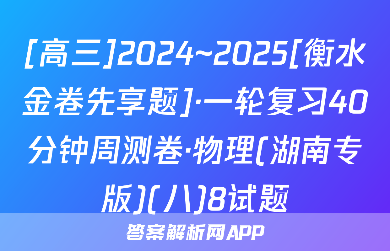 [高三]2024~2025[衡水金卷先享题]·一轮复习40分钟周测卷·物理(湖南专版)(八)8试题