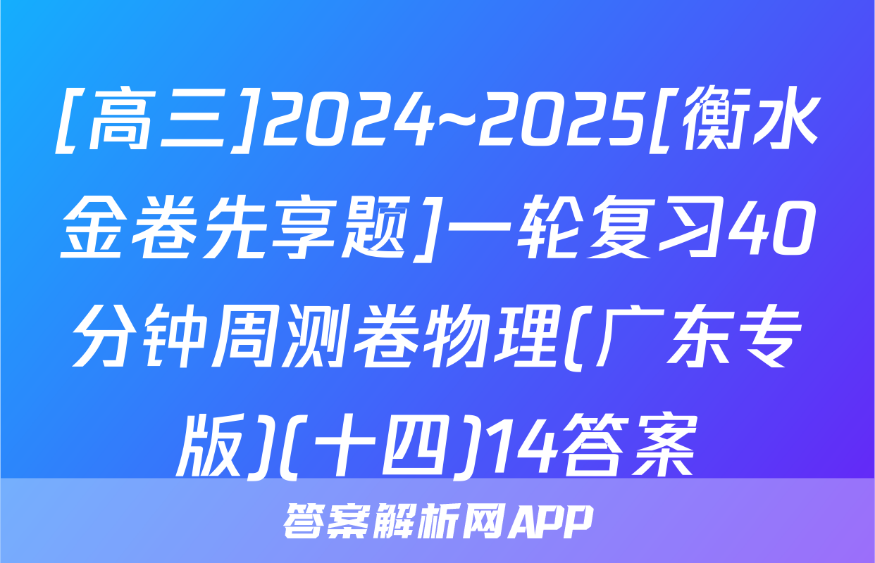 [高三]2024~2025[衡水金卷先享题]一轮复习40分钟周测卷物理(广东专版)(十四)14答案