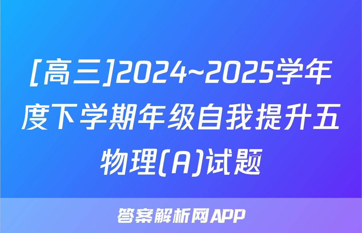 [高三]2024~2025学年度下学期年级自我提升五物理(A)试题