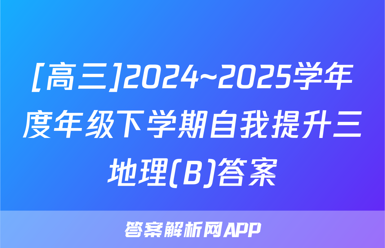 [高三]2024~2025学年度年级下学期自我提升三地理(B)答案