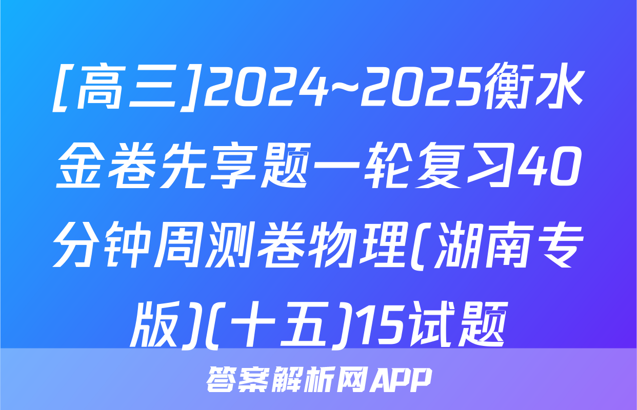 [高三]2024~2025衡水金卷先享题一轮复习40分钟周测卷物理(湖南专版)(十五)15试题