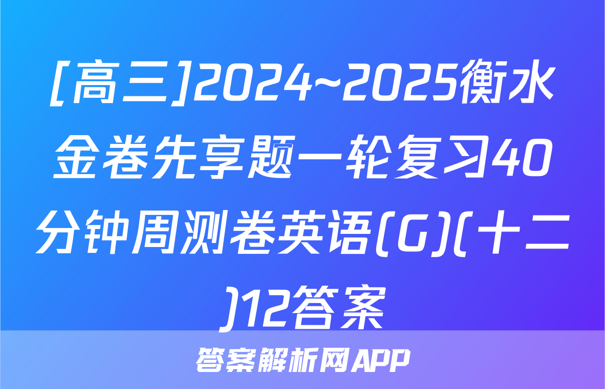 [高三]2024~2025衡水金卷先享题一轮复习40分钟周测卷英语(G)(十二)12答案