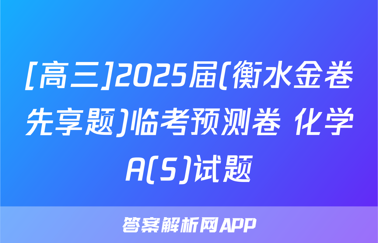 [高三]2025届(衡水金卷先享题)临考预测卷 化学A(S)试题