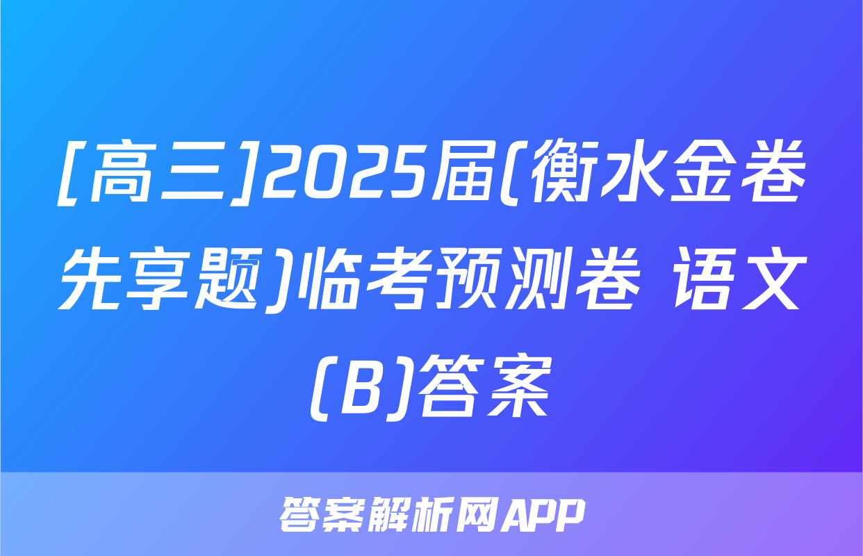 [高三]2025届(衡水金卷先享题)临考预测卷 语文(B)答案