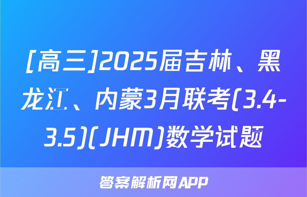[高三]2025届吉林、黑龙江、内蒙3月联考(3.4-3.5)(JHM)数学试题