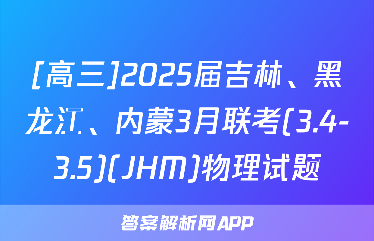 [高三]2025届吉林、黑龙江、内蒙3月联考(3.4-3.5)(JHM)物理试题