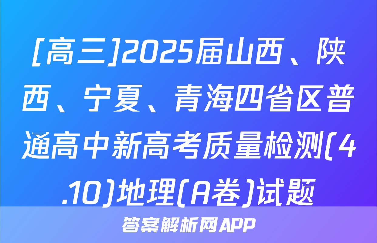 [高三]2025届山西、陕西、宁夏、青海四省区普通高中新高考质量检测(4.10)地理(A卷)试题