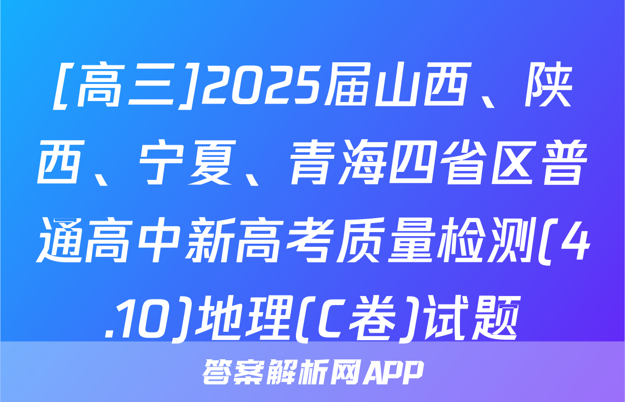 [高三]2025届山西、陕西、宁夏、青海四省区普通高中新高考质量检测(4.10)地理(C卷)试题