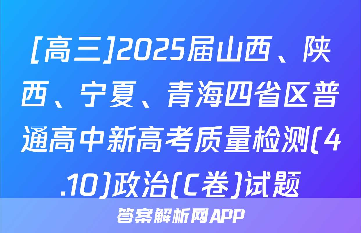 [高三]2025届山西、陕西、宁夏、青海四省区普通高中新高考质量检测(4.10)政治(C卷)试题
