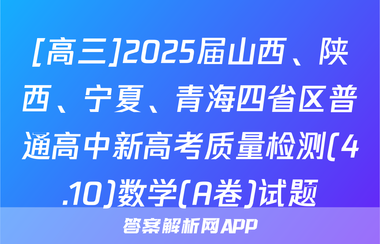 [高三]2025届山西、陕西、宁夏、青海四省区普通高中新高考质量检测(4.10)数学(A卷)试题
