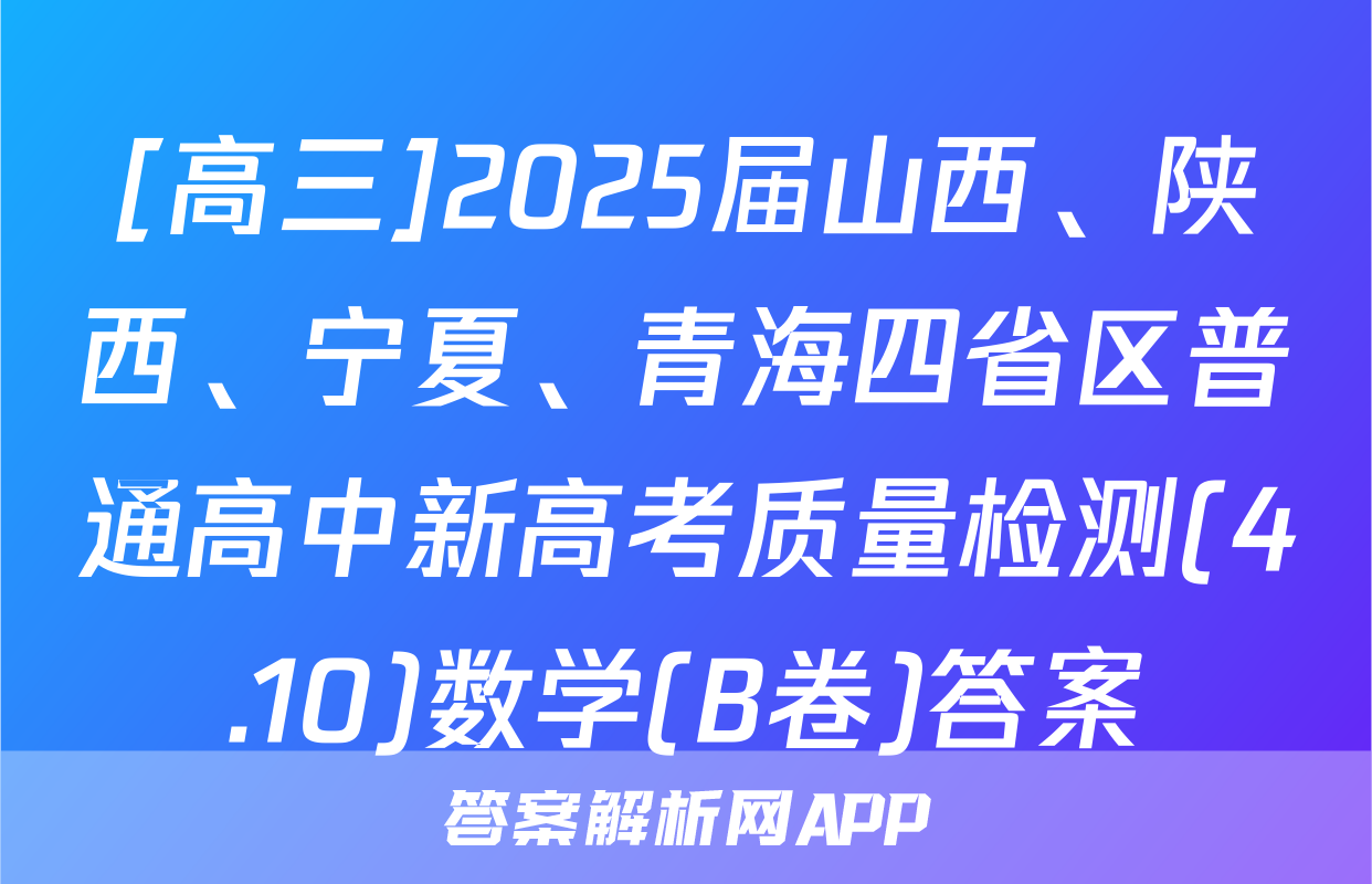 [高三]2025届山西、陕西、宁夏、青海四省区普通高中新高考质量检测(4.10)数学(B卷)答案