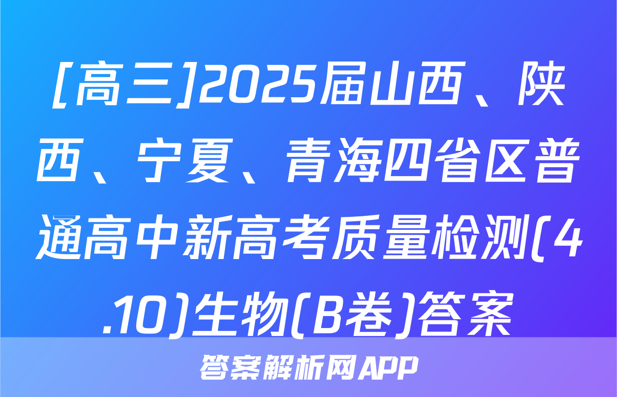 [高三]2025届山西、陕西、宁夏、青海四省区普通高中新高考质量检测(4.10)生物(B卷)答案