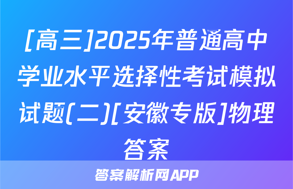[高三]2025年普通高中学业水平选择性考试模拟试题(二)[安徽专版]物理答案