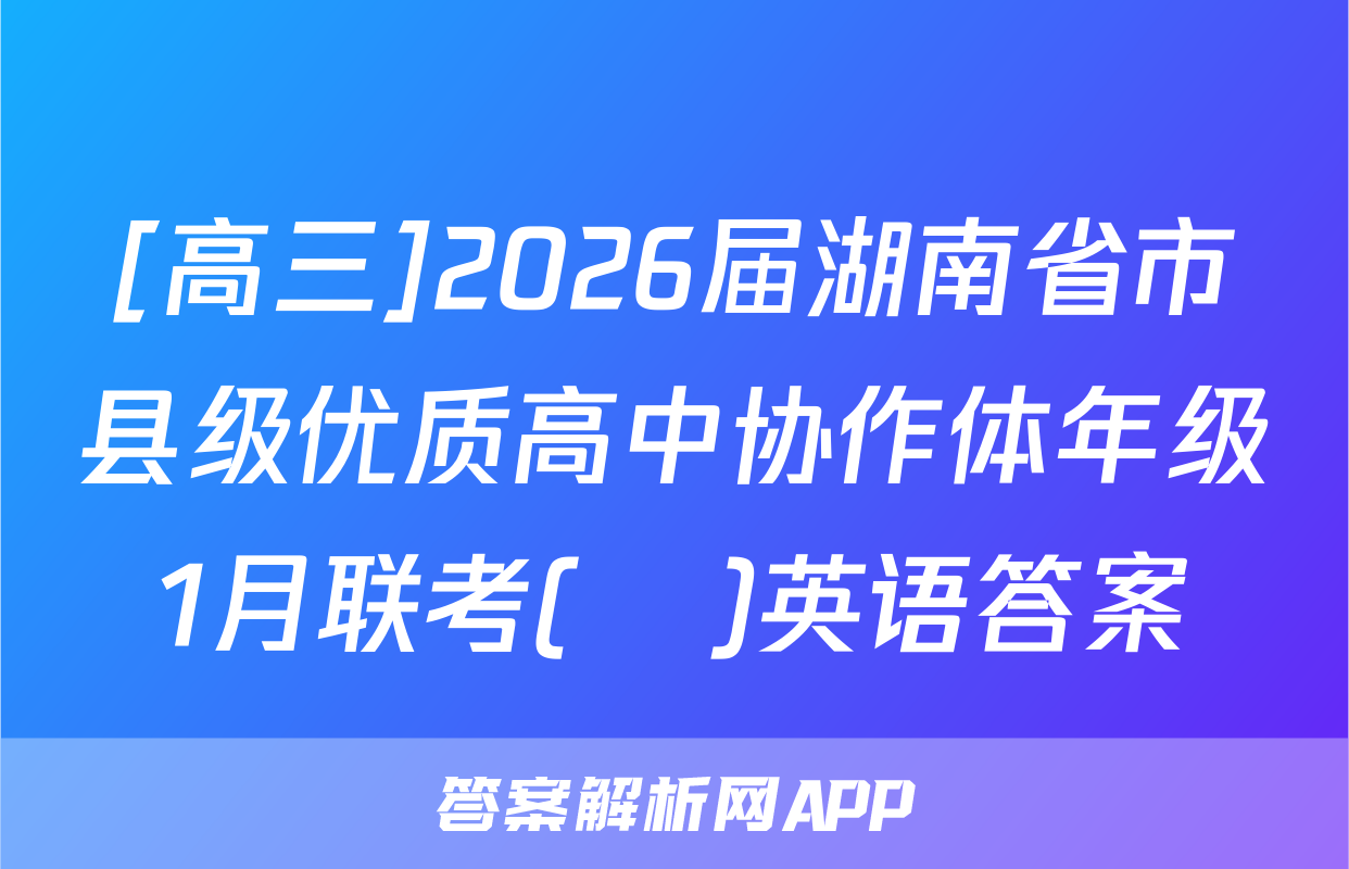 [高三]2026届湖南省市县级优质高中协作体年级1月联考(ο)英语答案