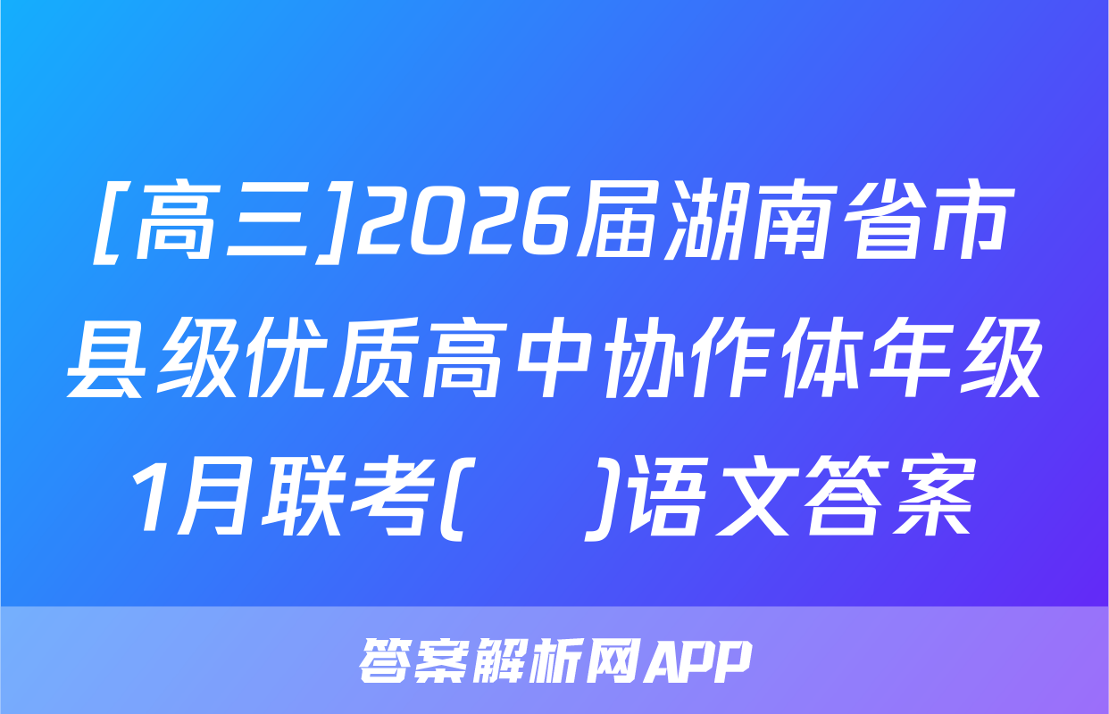 [高三]2026届湖南省市县级优质高中协作体年级1月联考(ο)语文答案