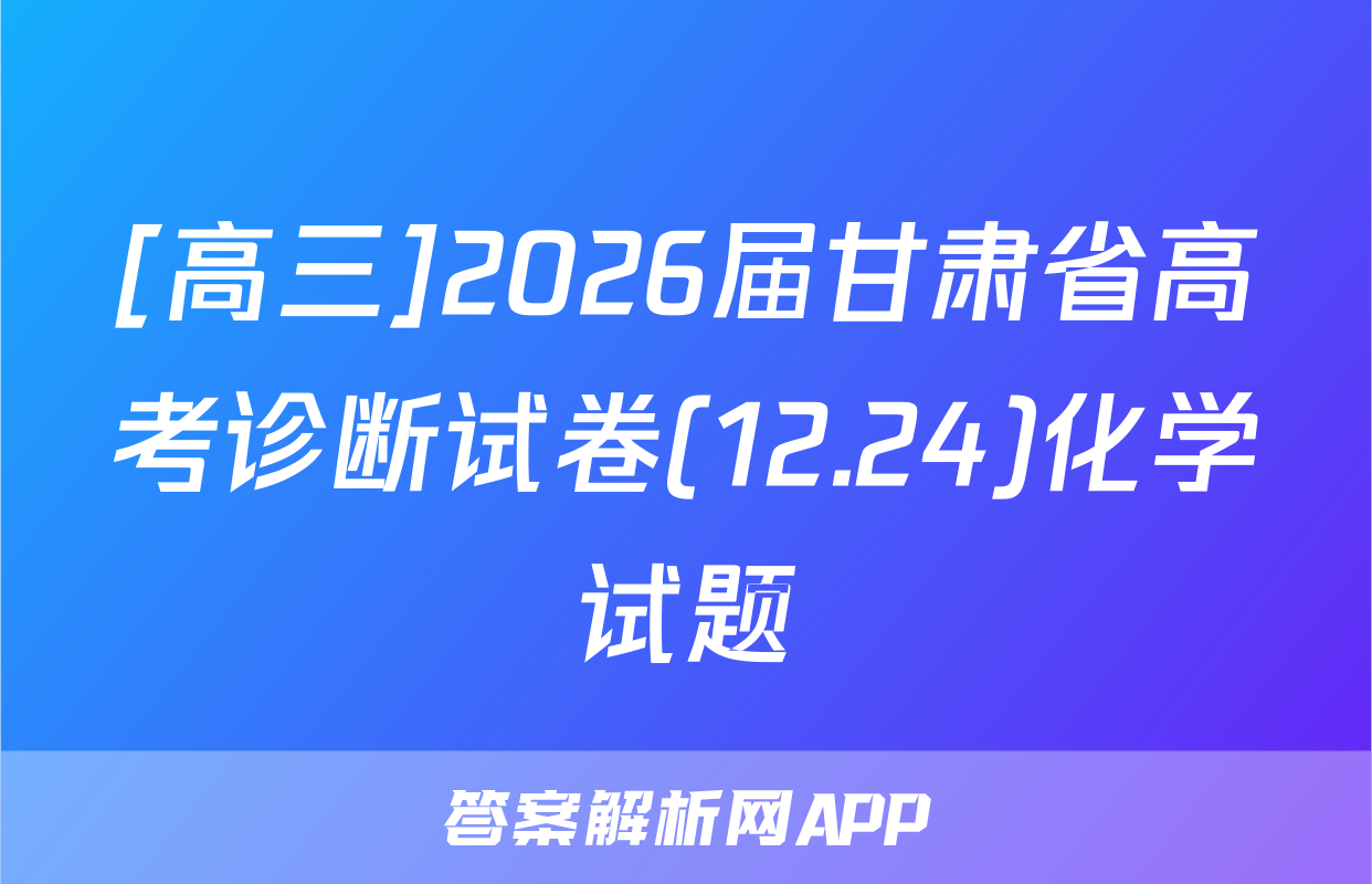 [高三]2026届甘肃省高考诊断试卷(12.24)化学试题