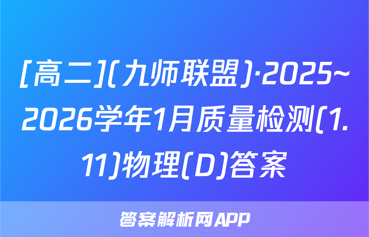 [高二](九师联盟)·2025~2026学年1月质量检测(1.11)物理(D)答案