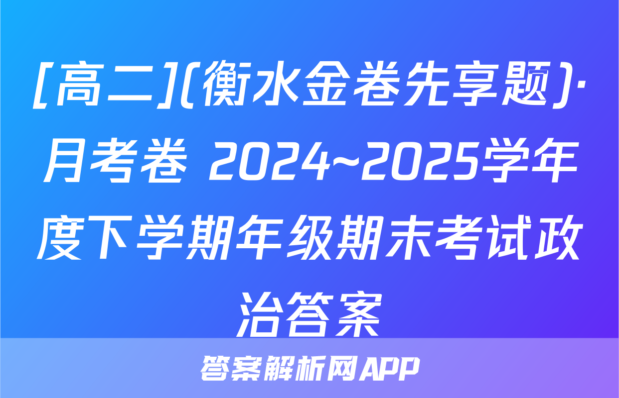 [高二](衡水金卷先享题)·月考卷 2024~2025学年度下学期年级期末考试政治答案