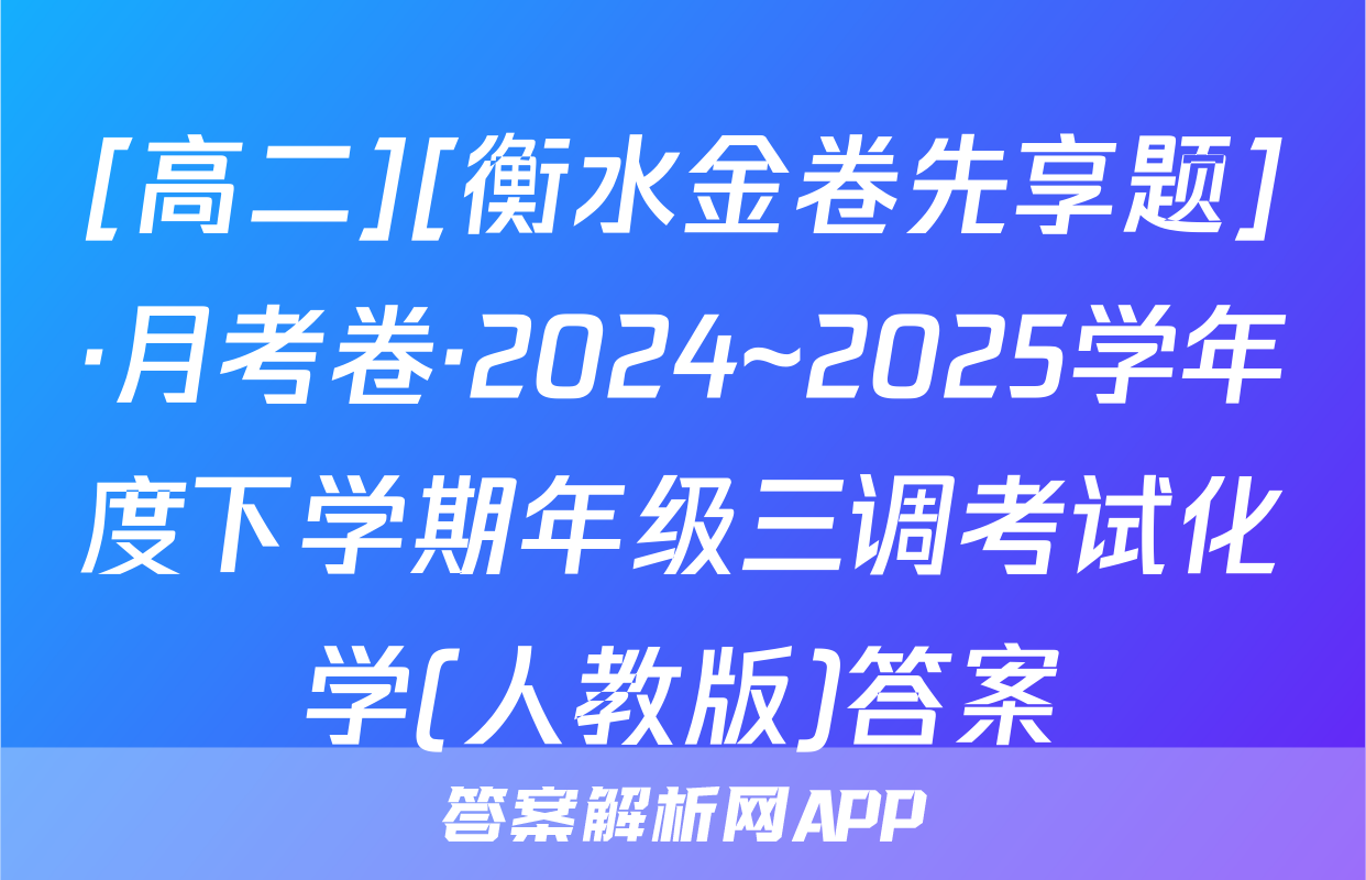 [高二][衡水金卷先享题]·月考卷·2024~2025学年度下学期年级三调考试化学(人教版)答案