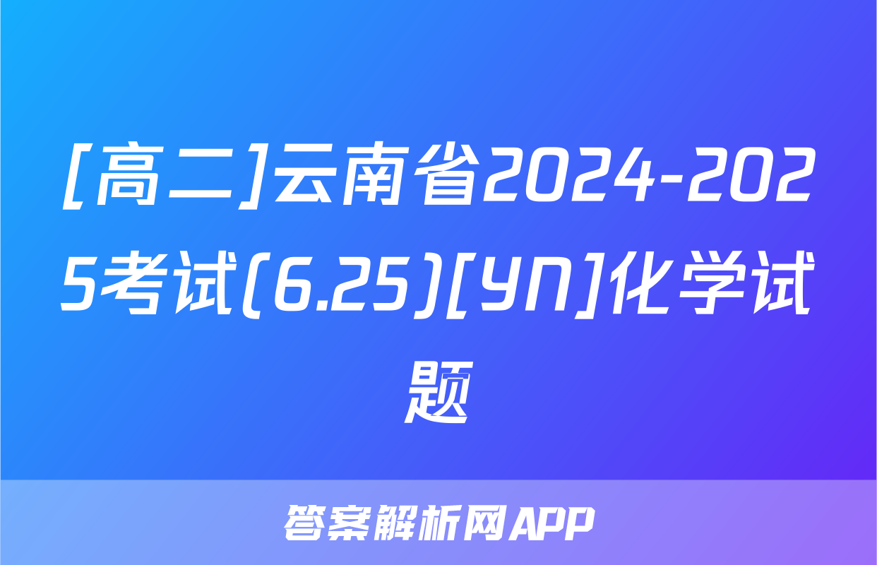 [高二]云南省2024-2025考试(6.25)[YN]化学试题