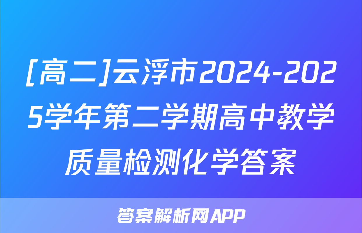 [高二]云浮市2024-2025学年第二学期高中教学质量检测化学答案