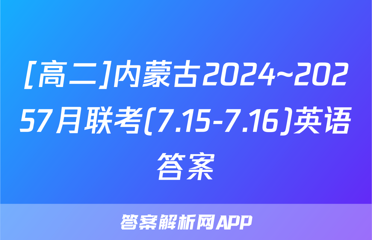 [高二]内蒙古2024~20257月联考(7.15-7.16)英语答案
