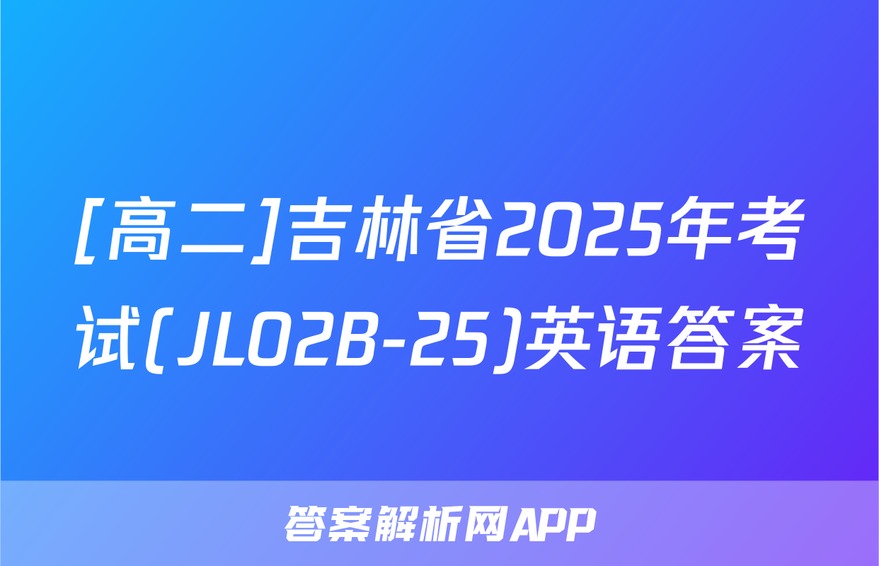 [高二]吉林省2025年考试(JL02B-25)英语答案