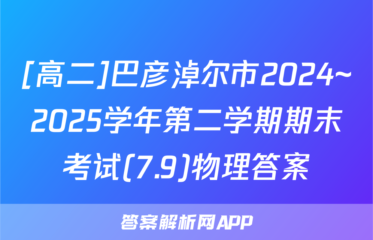 [高二]巴彦淖尔市2024~2025学年第二学期期末考试(7.9)物理答案