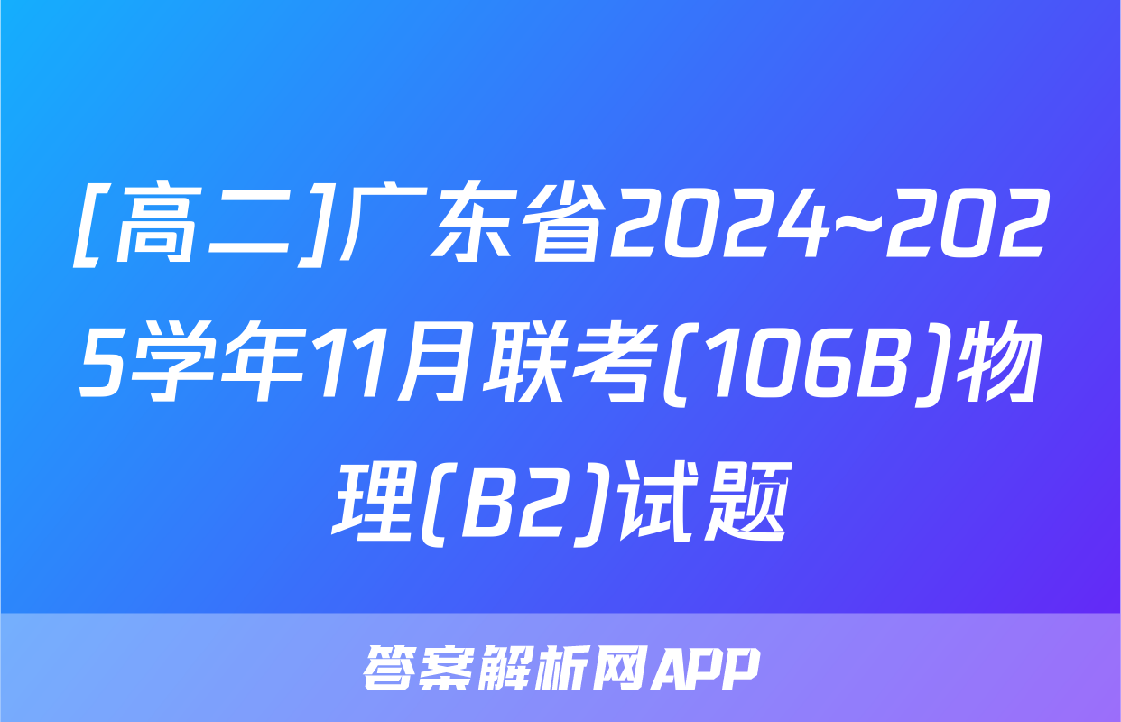[高二]广东省2024~2025学年11月联考(106B)物理(B2)试题