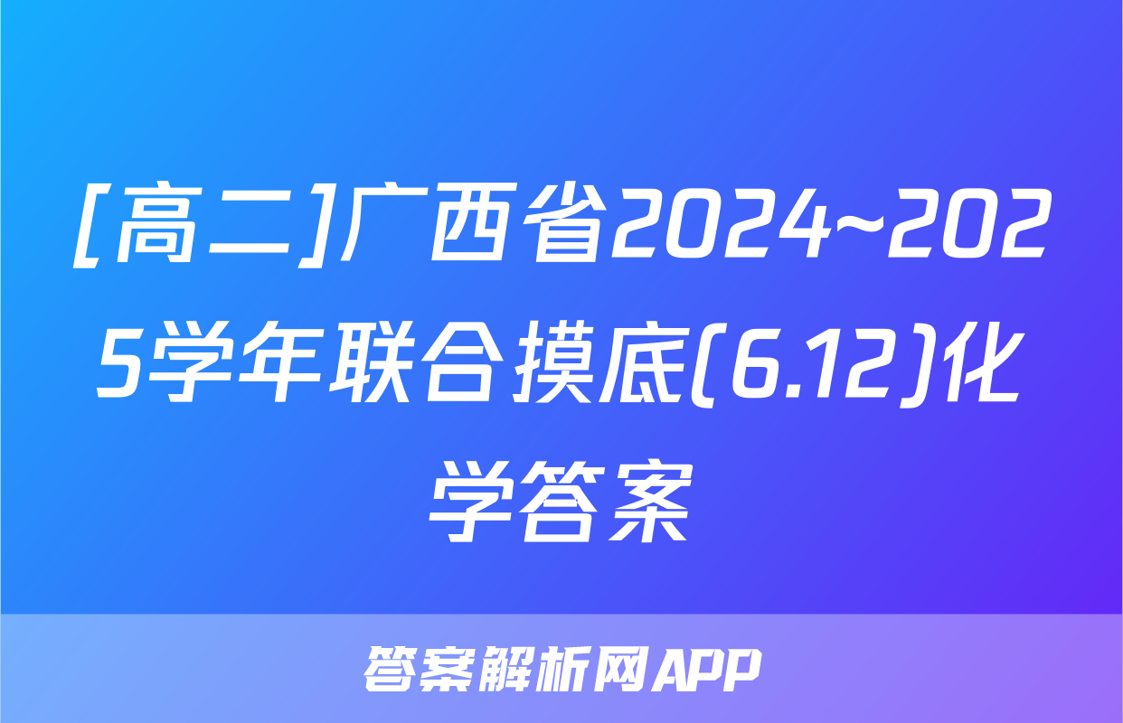 [高二]广西省2024~2025学年联合摸底(6.12)化学答案