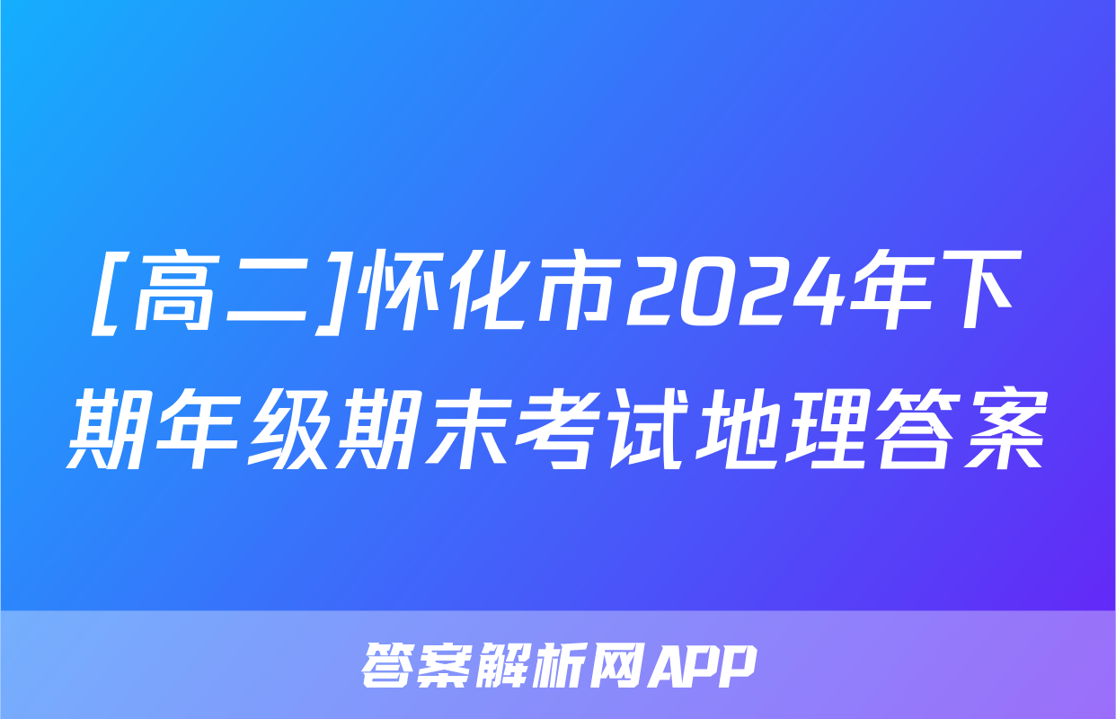 [高二]怀化市2024年下期年级期末考试地理答案
