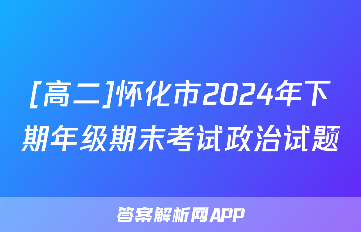 [高二]怀化市2024年下期年级期末考试政治试题