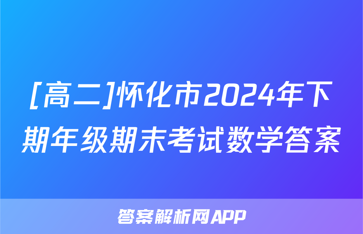 [高二]怀化市2024年下期年级期末考试数学答案