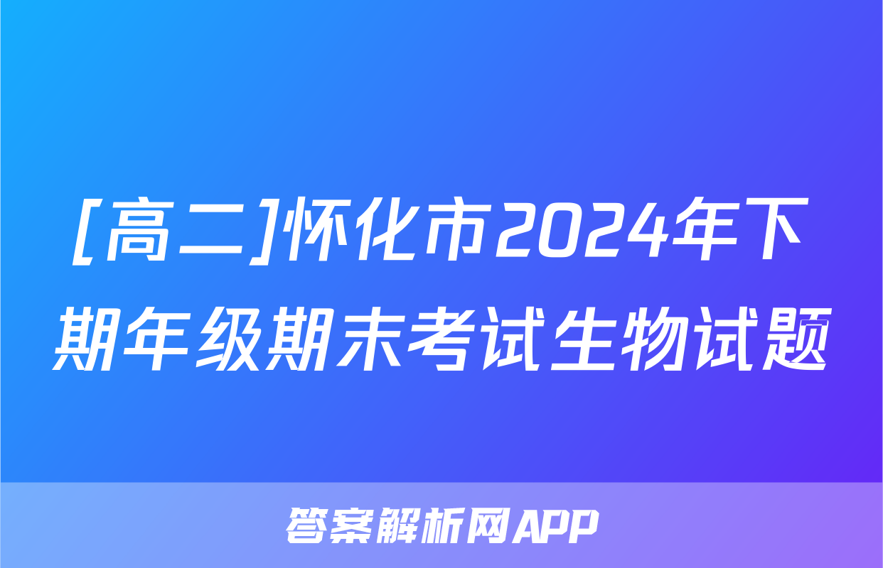 [高二]怀化市2024年下期年级期末考试生物试题