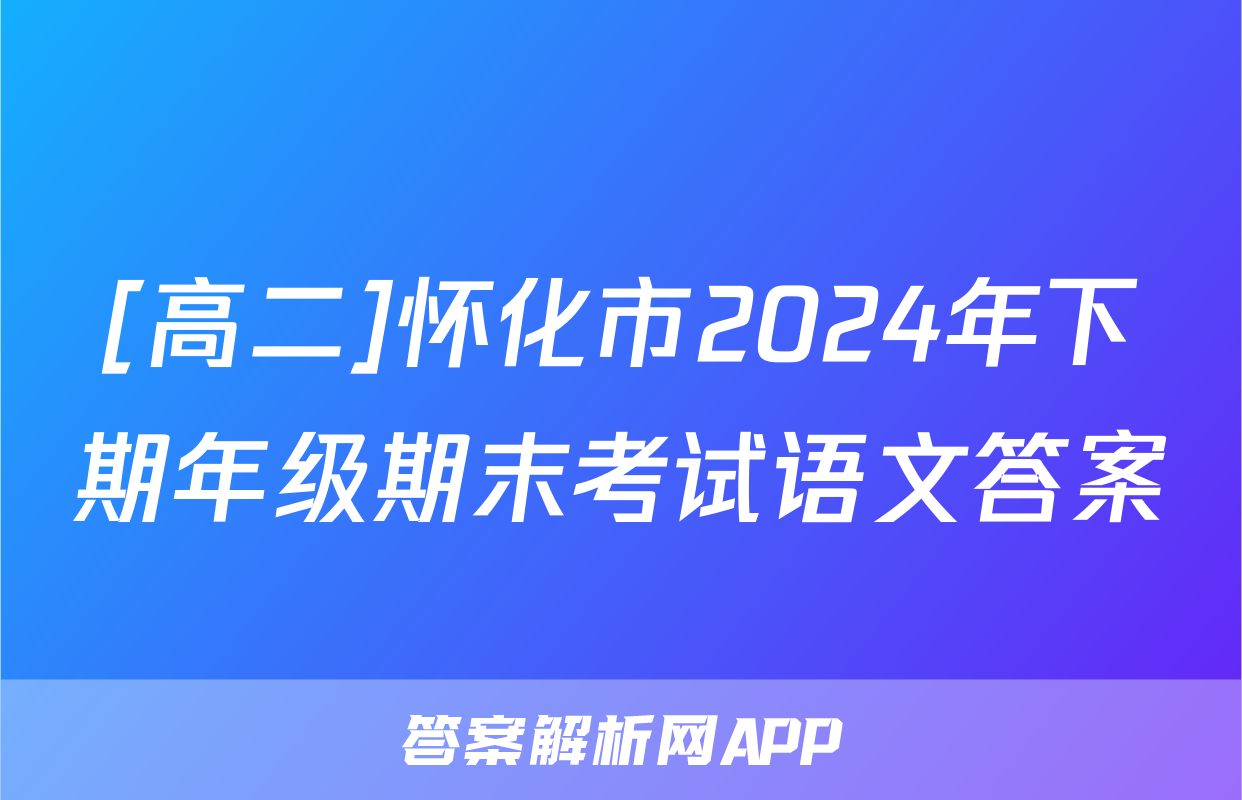 [高二]怀化市2024年下期年级期末考试语文答案