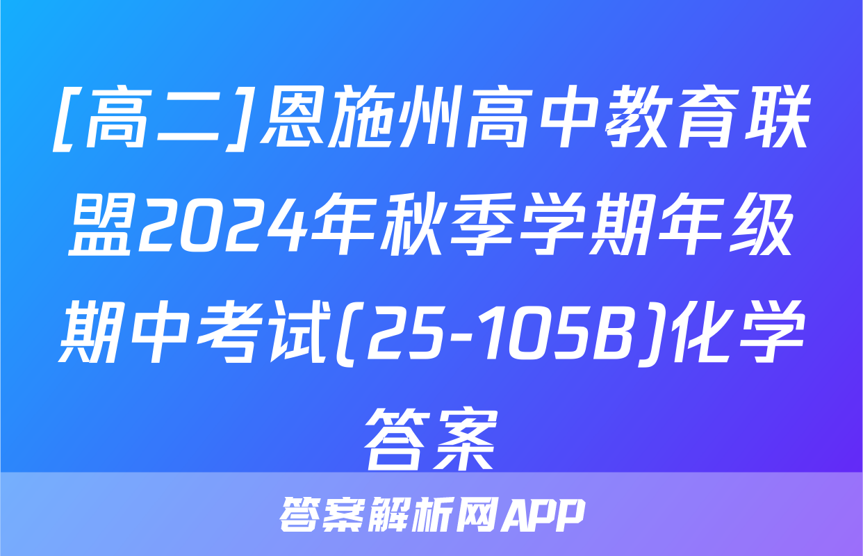 [高二]恩施州高中教育联盟2024年秋季学期年级期中考试(25-105B)化学答案