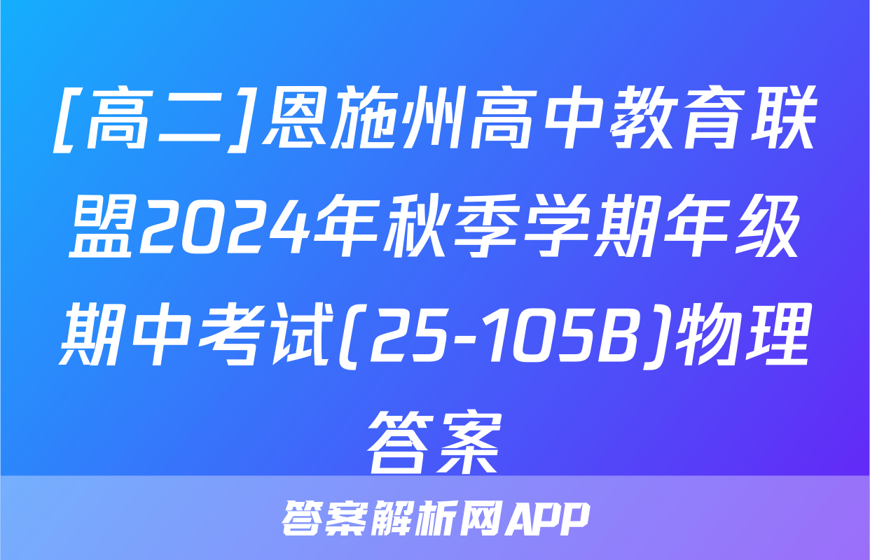 [高二]恩施州高中教育联盟2024年秋季学期年级期中考试(25-105B)物理答案