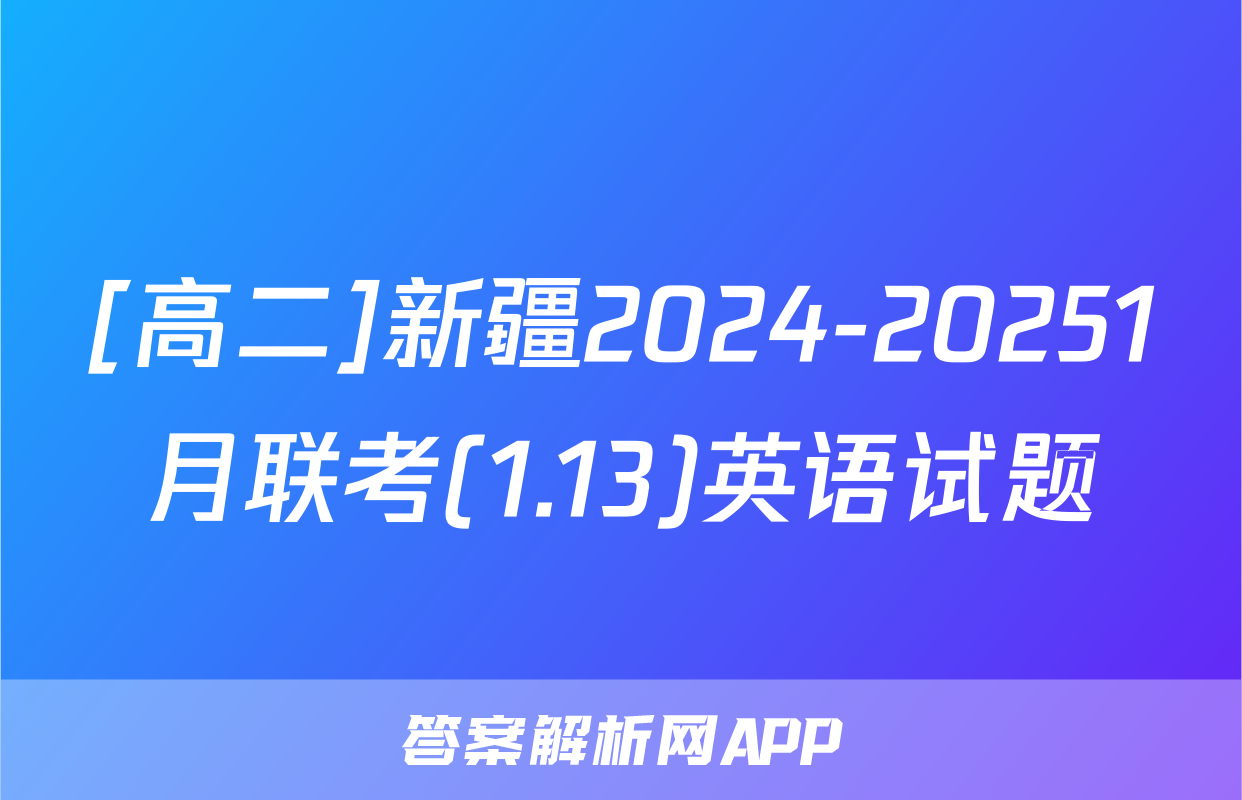 [高二]新疆2024-20251月联考(1.13)英语试题