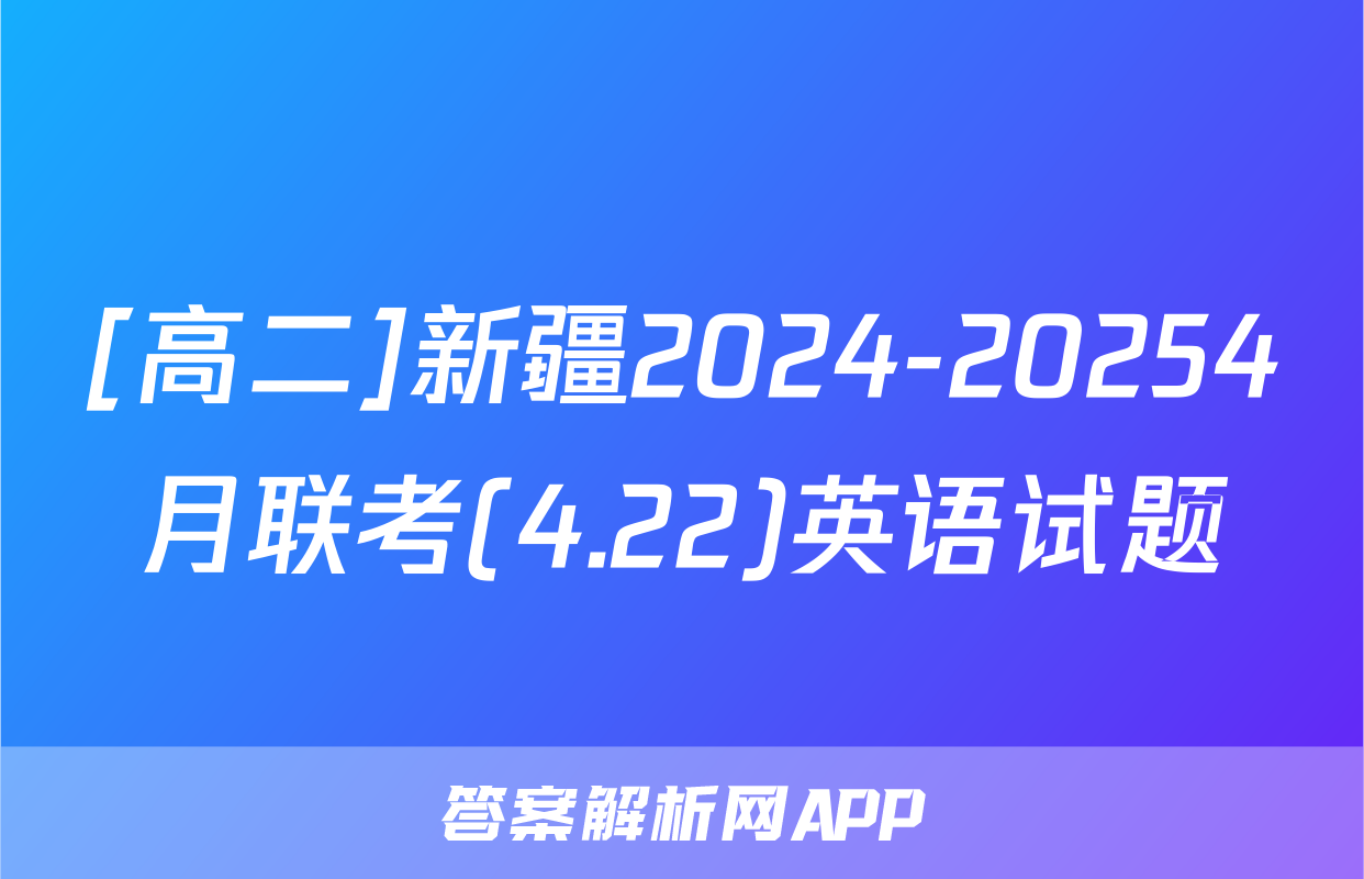 [高二]新疆2024-20254月联考(4.22)英语试题