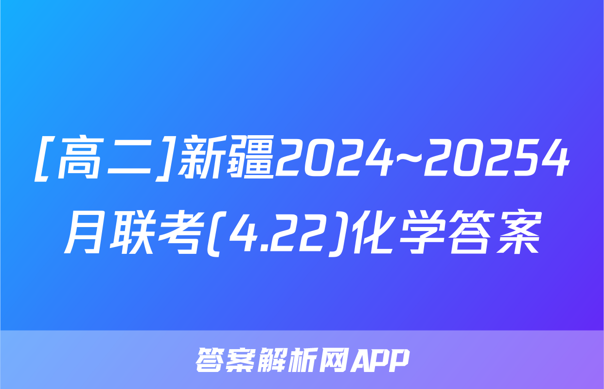 [高二]新疆2024~20254月联考(4.22)化学答案