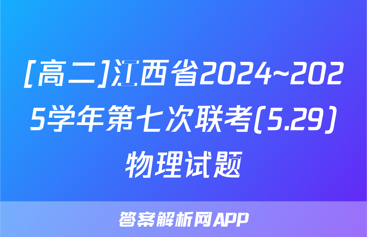 [高二]江西省2024~2025学年第七次联考(5.29)物理试题
